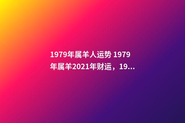 1979年属羊人运势 1979年属羊2021年财运，1979年属羊人2021年运势及运程-第1张-观点-玄机派